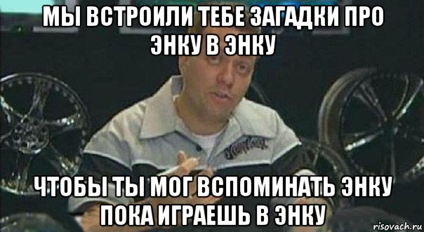 мы встроили тебе загадки про энку в энку чтобы ты мог вспоминать энку пока играешь в энку, Мем Мы встроили