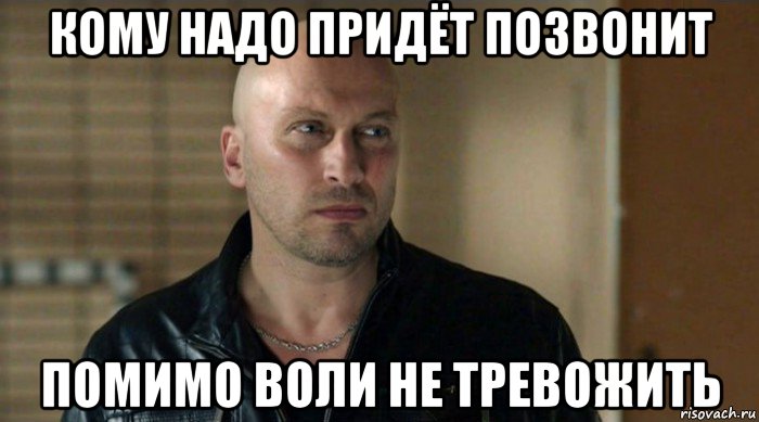 кому надо придёт позвонит помимо воли не тревожить