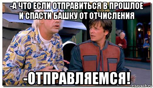 -а что если отправиться в прошлое и спасти башку от отчисления -отправляемся!
