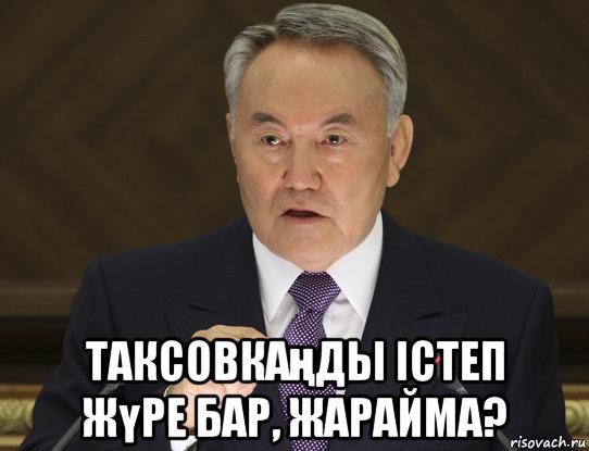  таксовкаңды істеп жүре бар, жарайма?
