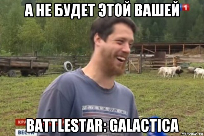 а не будет этой вашей battlestar: galactica