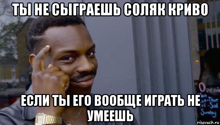 ты не сыграешь соляк криво если ты его вообще играть не умеешь, Мем Не делай не будет