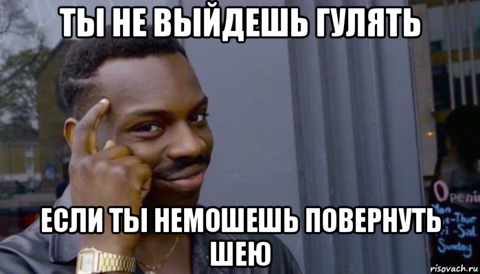 ты не выйдешь гулять если ты немошешь повернуть шею, Мем Не делай не будет