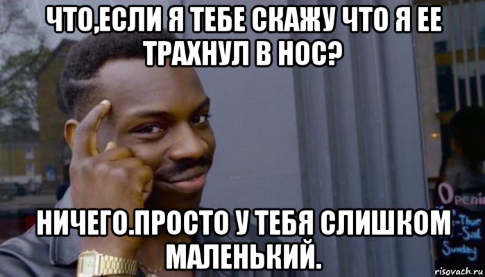 что,если я тебе скажу что я ее трахнул в нос? ничего.просто у тебя слишком маленький., Мем Не делай не будет