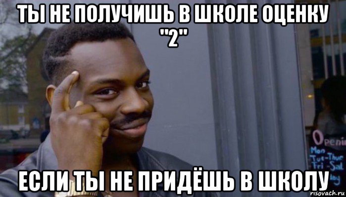 ты не получишь в школе оценку "2" если ты не придёшь в школу, Мем Не делай не будет