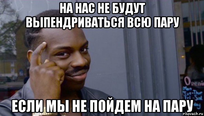 на нас не будут выпендриваться всю пару если мы не пойдем на пару, Мем Не делай не будет