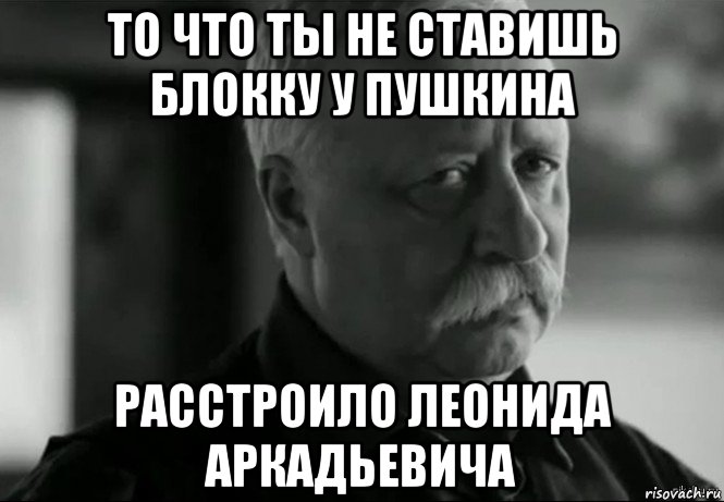 то что ты не ставишь блокку у пушкина расстроило леонида аркадьевича, Мем Не расстраивай Леонида Аркадьевича