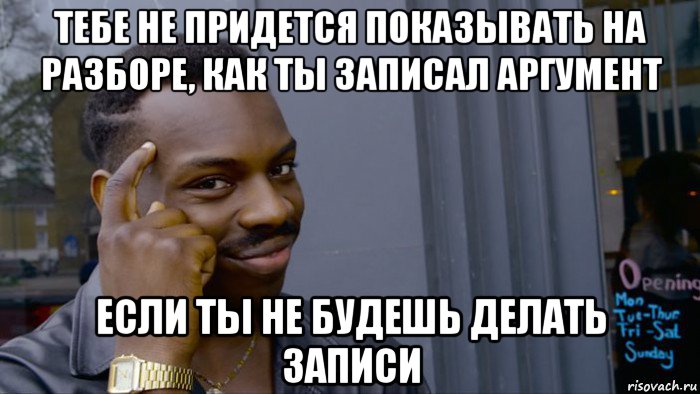 тебе не придется показывать на разборе, как ты записал аргумент если ты не будешь делать записи