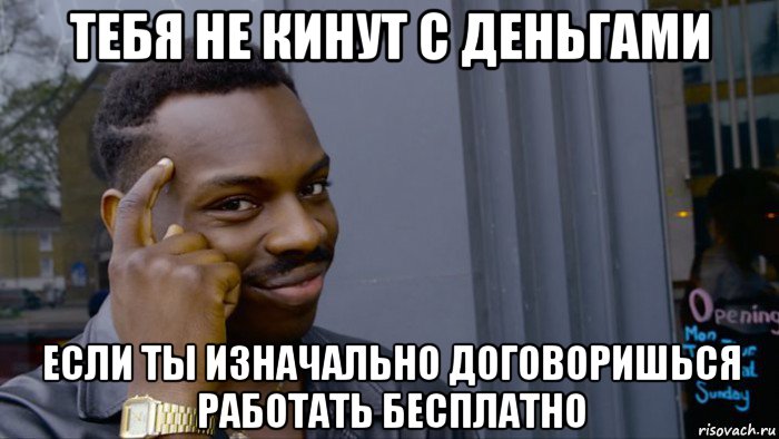 тебя не кинут с деньгами если ты изначально договоришься работать бесплатно