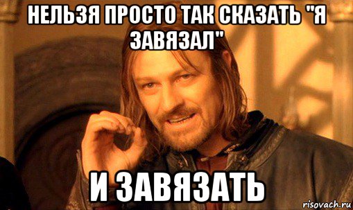 нельзя просто так сказать "я завязал" и завязать, Мем Нельзя просто так взять и (Боромир мем)