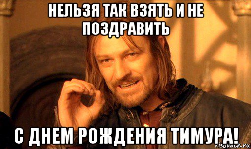 нельзя так взять и не поздравить с днем рождения тимура!, Мем Нельзя просто так взять и (Боромир мем)