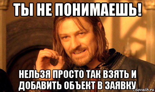 ты не понимаешь! нельзя просто так взять и добавить объект в заявку, Мем Нельзя просто так взять и (Боромир мем)