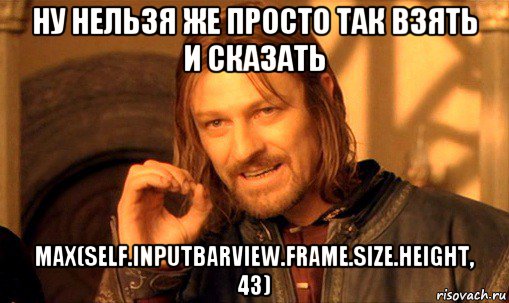 ну нельзя же просто так взять и сказать max(self.inputbarview.frame.size.height, 43), Мем Нельзя просто так взять и (Боромир мем)