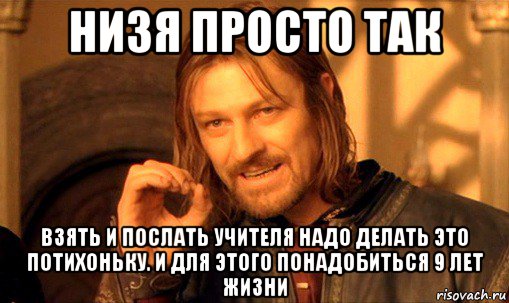 низя просто так взять и послать учителя надо делать это потихоньку. и для этого понадобиться 9 лет жизни, Мем Нельзя просто так взять и (Боромир мем)