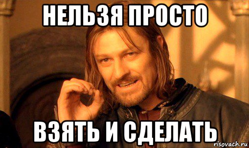 нельзя просто взять и сделать, Мем Нельзя просто так взять и (Боромир мем)