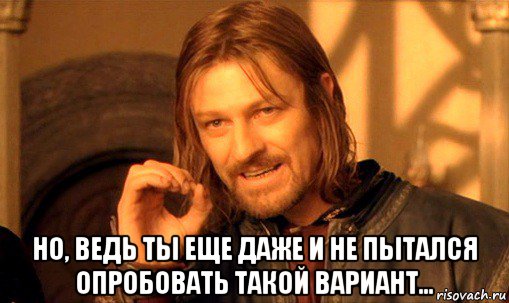  но, ведь ты еще даже и не пытался опробовать такой вариант..., Мем Нельзя просто так взять и (Боромир мем)
