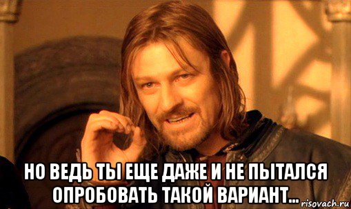  но ведь ты еще даже и не пытался опробовать такой вариант..., Мем Нельзя просто так взять и (Боромир мем)
