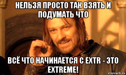 нельзя просто так взять и подумать что всё что начинается с extr - это extreme!, Мем Нельзя просто так взять и (Боромир мем)