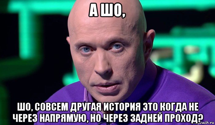 а шо, шо, совсем другая история это когда не через напрямую, но через задней проход?, Мем Необъяснимо но факт