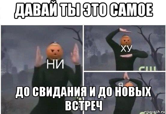 давай ты это самое до свидания и до новых встреч, Мем  Ни ху Я