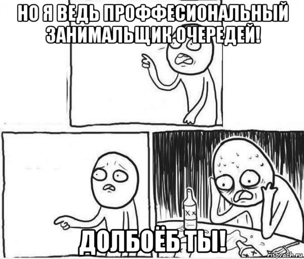 но я ведь проффесиональный занимальщик очередей! долбоёб ты!