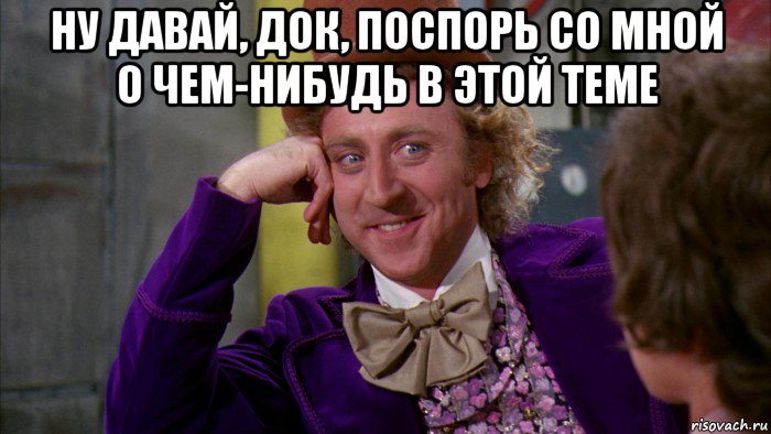 ну давай, док, поспорь со мной о чем-нибудь в этой теме , Мем Ну давай расскажи (Вилли Вонка)