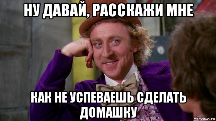 ну давай, расскажи мне как не успеваешь сделать домашку, Мем Ну давай расскажи (Вилли Вонка)