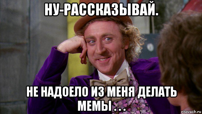 ну-рассказывай. не надоело из меня делать мемы . . ., Мем Ну давай расскажи (Вилли Вонка)