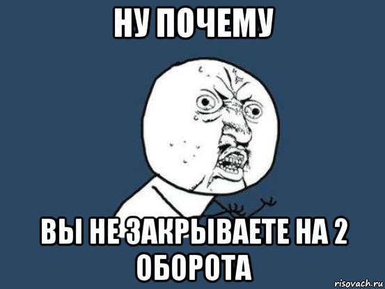 ну почему вы не закрываете на 2 оборота, Мем Ну почему