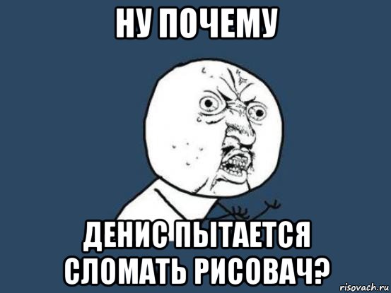 ну почему денис пытается сломать рисовач?, Мем Ну почему