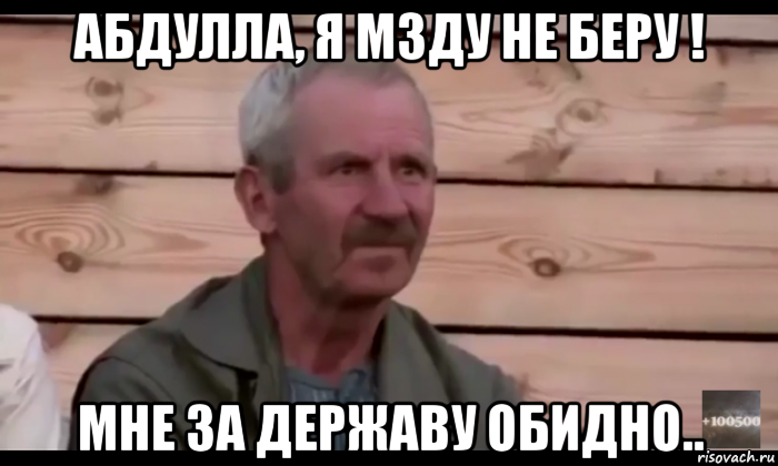 абдулла, я мзду не беру ! мне за державу обидно..