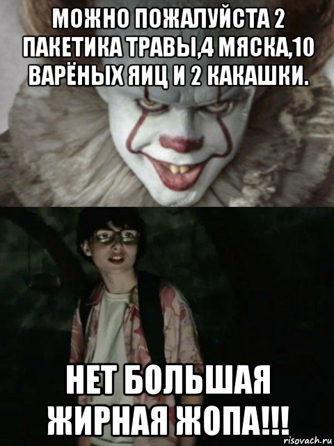 можно пожалуйста 2 пакетика травы,4 мяска,10 варёных яиц и 2 какашки. нет большая жирная жопа!!!, Мем  ОНО