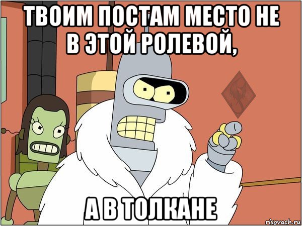 твоим постам место не в этой ролевой, а в толкане