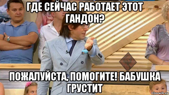 где сейчас работает этот гандон? пожалуйста, помогите! бабушка грустит, Мем ОР Малахов