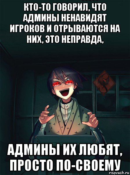 кто-то говорил, что админы ненавидят игроков и отрываются на них, это неправда, админы их любят, просто по-своему