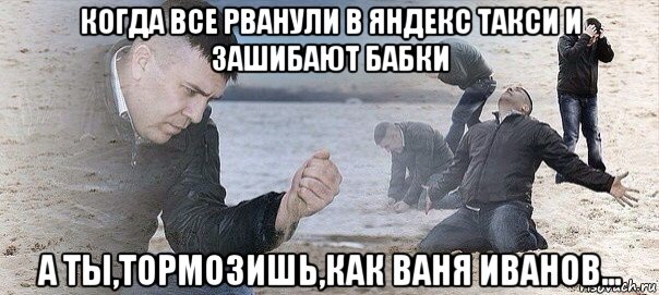 когда все рванули в яндекс такси и зашибают бабки а ты,тормозишь,как ваня иванов...