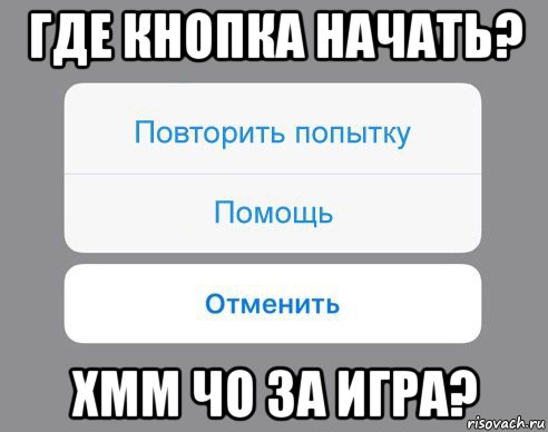 где кнопка начать? хмм чо за игра?, Мем Отменить Помощь Повторить попытку