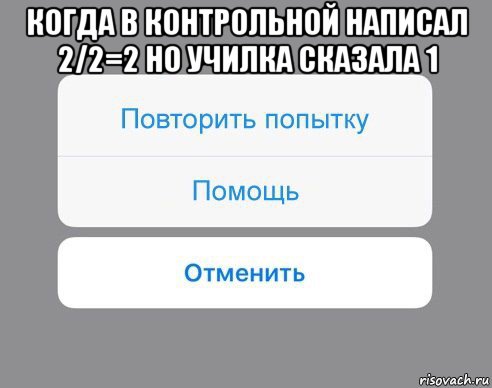 когда в контрольной написал 2/2=2 но училка сказала 1 , Мем Отменить Помощь Повторить попытку