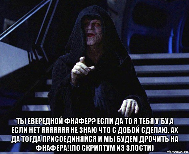  ты евередной фнафер? если да то я тебя у*бу,а если нет яяяяяяя не знаю что с добой сделаю. ах да тогда присоединяйся и мы будем дрочить на фнафера!(по скриптум из злости), Мем Палпатин