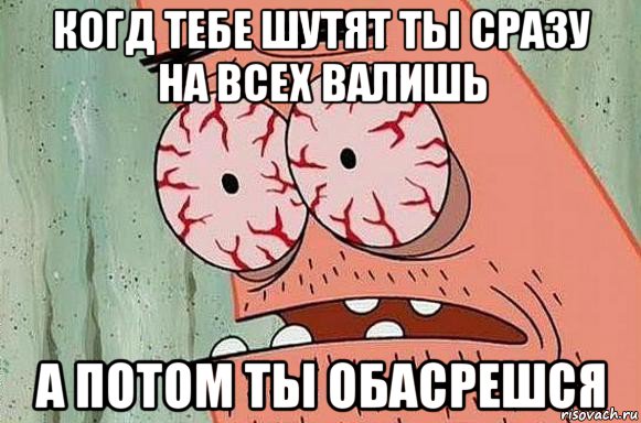 когд тебе шутят ты сразу на всех валишь а потом ты обасрешся