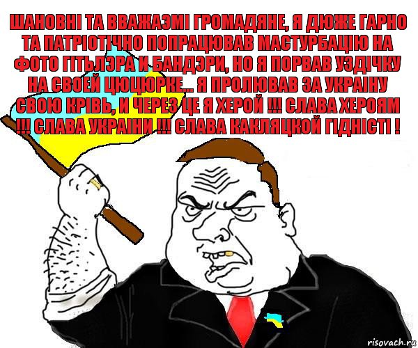 шановнi та вважаэмi громадяне, я дюже гарно та патрiотiчно попрацював мастурбацiю на фото гiтьлэра и бандэри, но я порвав уздiчку на своей цюцюрке... я пролював за украiну свою крiвь, и через це я херой !!! слава хероям !!! слава украiни !!! слава какляцкой гiднiстi !