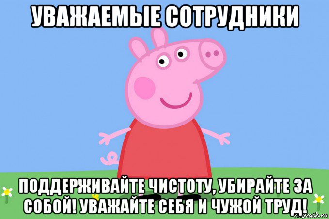 уважаемые сотрудники поддерживайте чистоту, убирайте за собой! уважайте себя и чужой труд!, Мем Пеппа