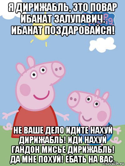 я дирижабль, это повар ибанат залупавич. ибанат поздаровайся! не ваше дело идите нахуй дирижабль! иди нахуй гандон мисье дирижабль! да мне похуй! ебать на вас.