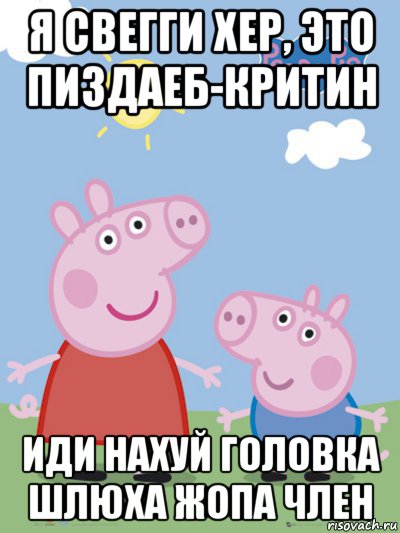 я свегги хер, это пиздаеб-критин иди нахуй головка шлюха жопа член