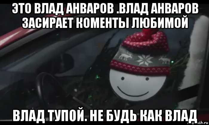 это влад анваров .влад анваров засирает коменты любимой влад тупой. не будь как влад