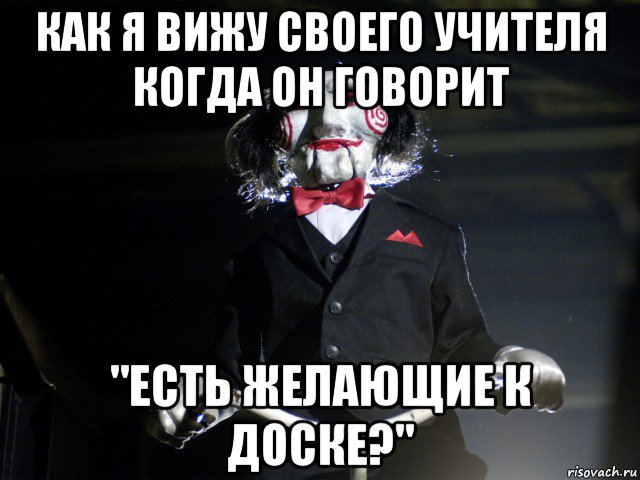 как я вижу своего учителя когда он говорит "есть желающие к доске?", Мем Пила