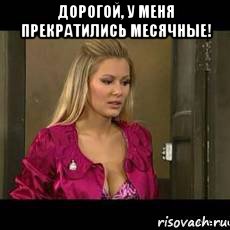 дорогой, у меня прекратились месячные! 