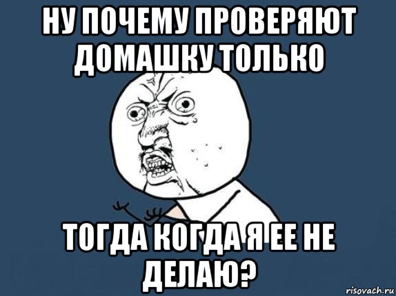 ну почему проверяют домашку только тогда когда я ее не делаю?, Мем  почему мем