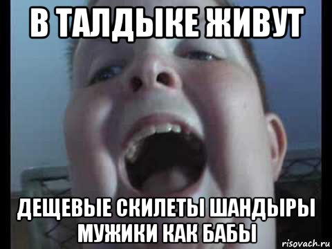 в талдыке живут дещевые скилеты шандыры мужики как бабы