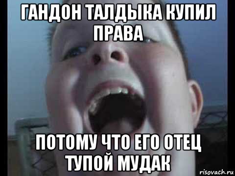 гандон талдыка купил права потому что его отец тупой мудак
